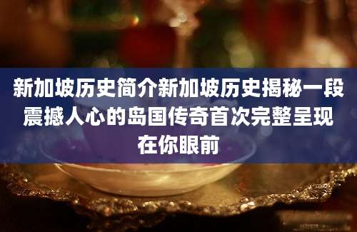 新加坡历史简介新加坡历史揭秘一段震撼人心的岛国传奇首次完整呈现在你眼前