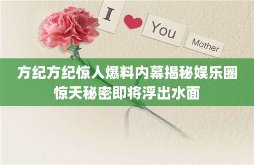 方纪方纪惊人爆料内幕揭秘娱乐圈惊天秘密即将浮出水面