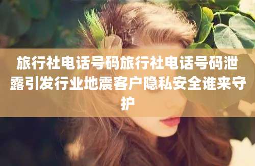 旅行社电话号码旅行社电话号码泄露引发行业地震客户隐私安全谁来守护