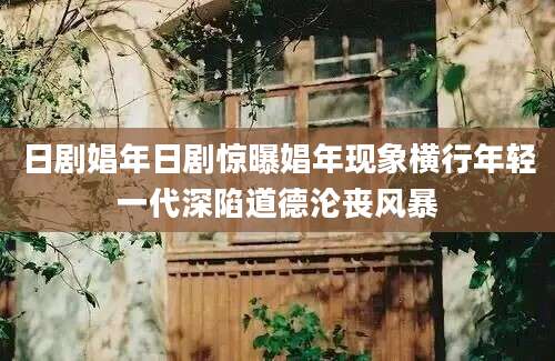 日剧娼年日剧惊曝娼年现象横行年轻一代深陷道德沦丧风暴