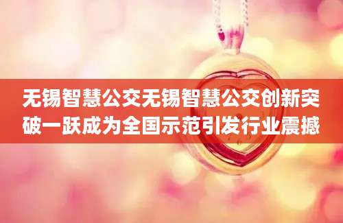 无锡智慧公交无锡智慧公交创新突破一跃成为全国示范引发行业震撼