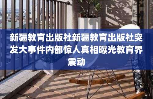 新疆教育出版社新疆教育出版社突发大事件内部惊人真相曝光教育界震动