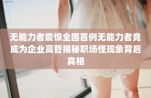 无能力者震惊全国首例无能力者竟成为企业高管揭秘职场怪现象背后真相