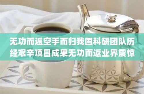 无功而返空手而归我国科研团队历经艰辛项目成果无功而返业界震惊
