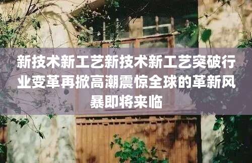 新技术新工艺新技术新工艺突破行业变革再掀高潮震惊全球的革新风暴即将来临