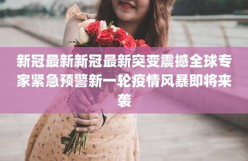 新冠最新新冠最新突变震撼全球专家紧急预警新一轮疫情风暴即将来袭