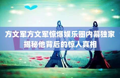 方文军方文军惊爆娱乐圈内幕独家揭秘他背后的惊人真相