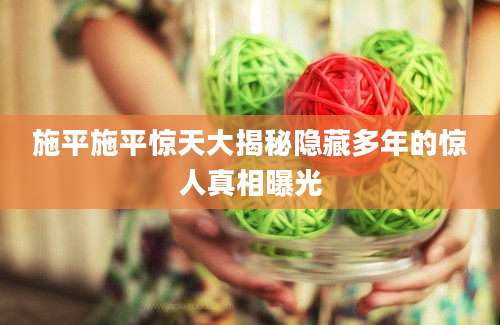 施平施平惊天大揭秘隐藏多年的惊人真相曝光