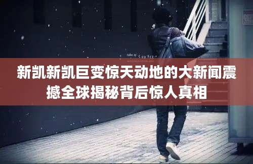 新凯新凯巨变惊天动地的大新闻震撼全球揭秘背后惊人真相