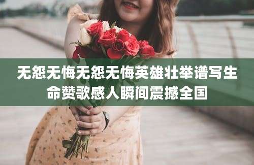 无怨无悔无怨无悔英雄壮举谱写生命赞歌感人瞬间震撼全国
