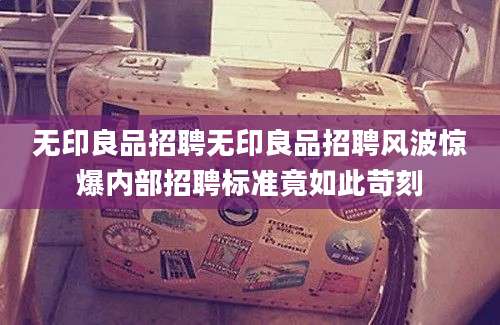 无印良品招聘无印良品招聘风波惊爆内部招聘标准竟如此苛刻