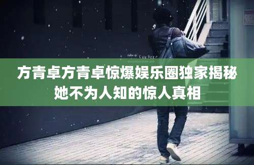 方青卓方青卓惊爆娱乐圈独家揭秘她不为人知的惊人真相