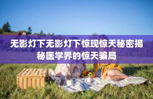 无影灯下无影灯下惊现惊天秘密揭秘医学界的惊天骗局