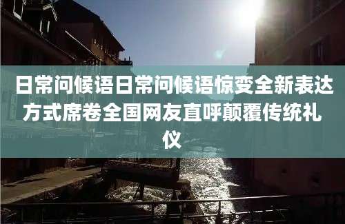 日常问候语日常问候语惊变全新表达方式席卷全国网友直呼颠覆传统礼仪