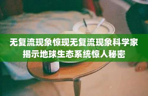无复流现象惊现无复流现象科学家揭示地球生态系统惊人秘密