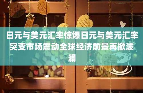 日元与美元汇率惊爆日元与美元汇率突变市场震动全球经济前景再掀波澜
