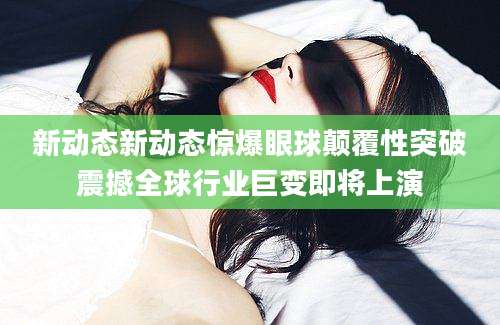 新动态新动态惊爆眼球颠覆性突破震撼全球行业巨变即将上演