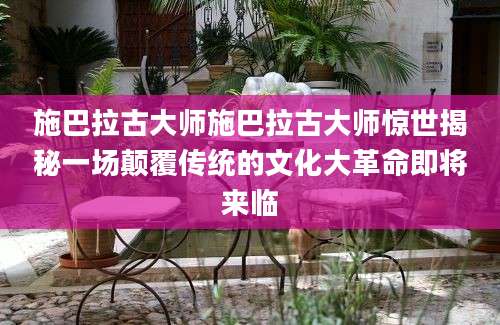 施巴拉古大师施巴拉古大师惊世揭秘一场颠覆传统的文化大革命即将来临