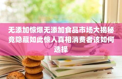无添加惊爆无添加食品市场大揭秘竟隐藏如此惊人真相消费者该如何选择