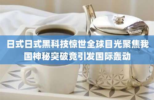 日式日式黑科技惊世全球目光聚焦我国神秘突破竟引发国际轰动