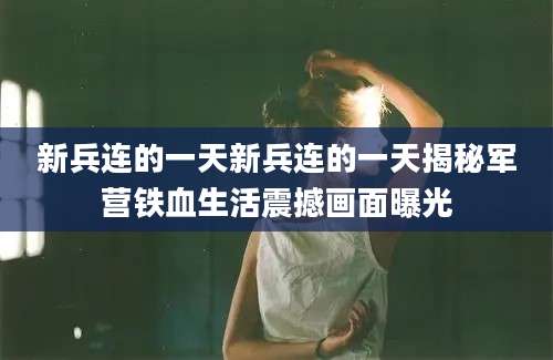 新兵连的一天新兵连的一天揭秘军营铁血生活震撼画面曝光