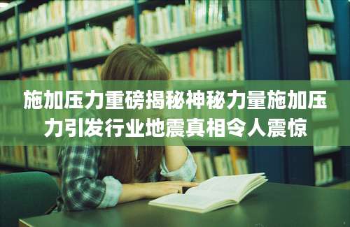 施加压力重磅揭秘神秘力量施加压力引发行业地震真相令人震惊