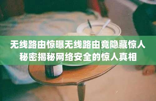 无线路由惊曝无线路由竟隐藏惊人秘密揭秘网络安全的惊人真相