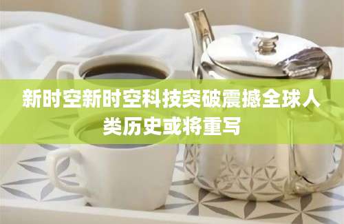 新时空新时空科技突破震撼全球人类历史或将重写