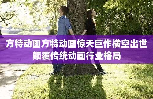 方特动画方特动画惊天巨作横空出世颠覆传统动画行业格局