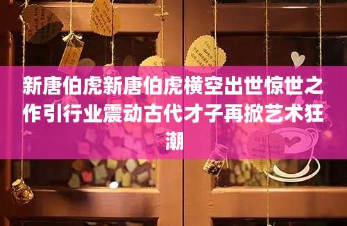 新唐伯虎新唐伯虎横空出世惊世之作引行业震动古代才子再掀艺术狂潮