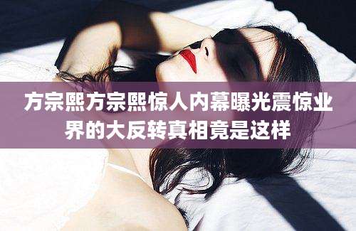 方宗熙方宗熙惊人内幕曝光震惊业界的大反转真相竟是这样