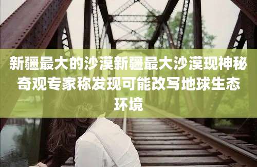 新疆最大的沙漠新疆最大沙漠现神秘奇观专家称发现可能改写地球生态环境
