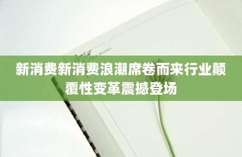 新消费新消费浪潮席卷而来行业颠覆性变革震撼登场