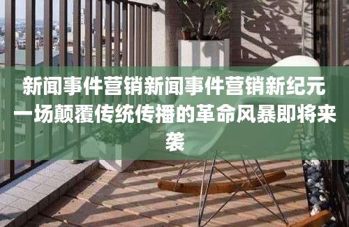 新闻事件营销新闻事件营销新纪元一场颠覆传统传播的革命风暴即将来袭