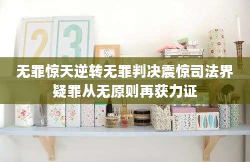 无罪惊天逆转无罪判决震惊司法界疑罪从无原则再获力证