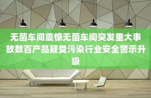 无菌车间震惊无菌车间突发重大事故数百产品疑受污染行业安全警示升级