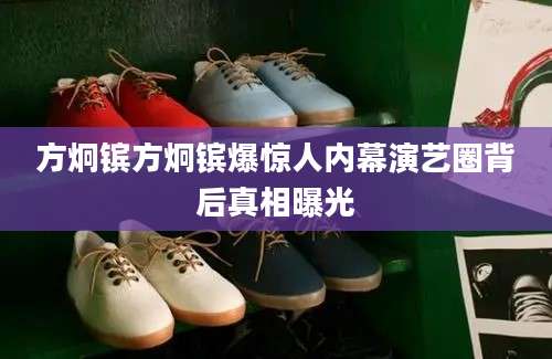 方炯镔方炯镔爆惊人内幕演艺圈背后真相曝光