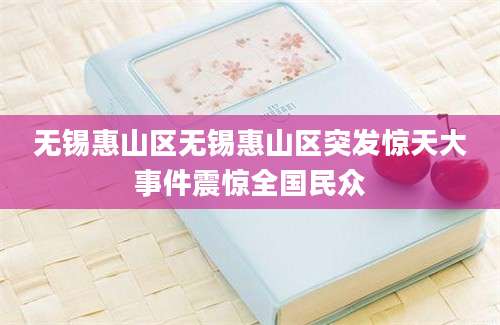 无锡惠山区无锡惠山区突发惊天大事件震惊全国民众