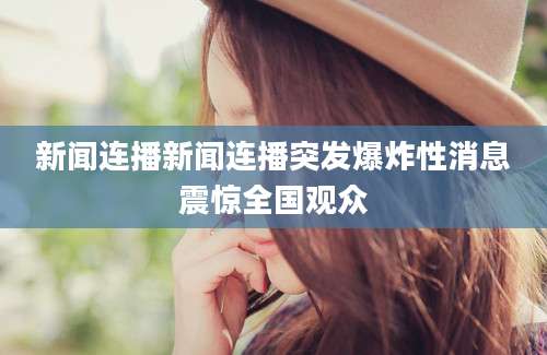 新闻连播新闻连播突发爆炸性消息震惊全国观众