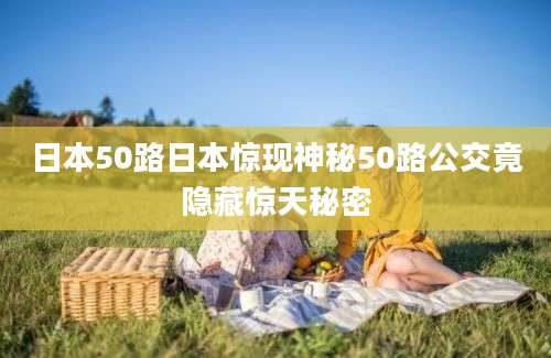 日本50路日本惊现神秘50路公交竟隐藏惊天秘密
