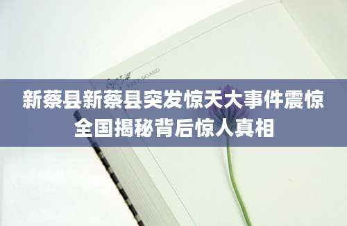 新蔡县新蔡县突发惊天大事件震惊全国揭秘背后惊人真相