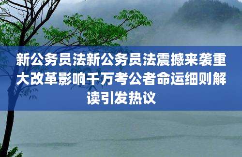 新公务员法新公务员法震撼来袭重大改革影响千万考公者命运细则解读引发热议