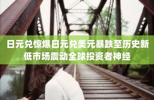 日元兑惊爆日元兑美元暴跌至历史新低市场震动全球投资者神经