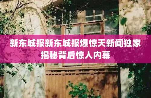 新东城报新东城报爆惊天新闻独家揭秘背后惊人内幕