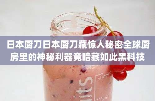 日本厨刀日本厨刀藏惊人秘密全球厨房里的神秘利器竟暗藏如此黑科技