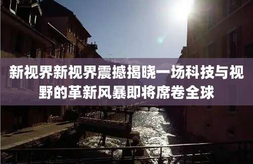 新视界新视界震撼揭晓一场科技与视野的革新风暴即将席卷全球