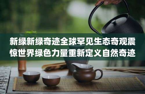 新绿新绿奇迹全球罕见生态奇观震惊世界绿色力量重新定义自然奇迹