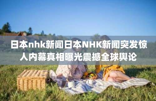 日本nhk新闻日本NHK新闻突发惊人内幕真相曝光震撼全球舆论