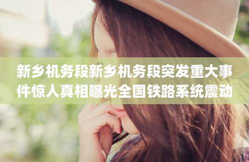 新乡机务段新乡机务段突发重大事件惊人真相曝光全国铁路系统震动