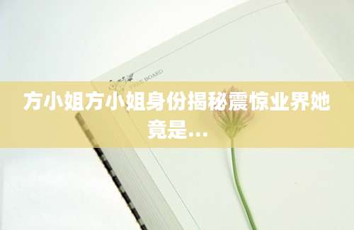 方小姐方小姐身份揭秘震惊业界她竟是...